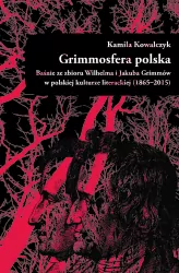 Grimmosfera polska. Baśnie ze zbioru Wilhelma i Jakuba Grimmów w polskiej kulturze literackiej (1865-2015)