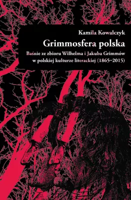 Grimmosfera polska. Baśnie ze zbioru Wilhelma i Jakuba Grimmów w polskiej kulturze literackiej (1865-2015)