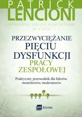 Przezwyciężanie pięciu dysfunkcji pracy zespołowej. Praktyczny przewodnik dla liderów, menadżerów, moderatorów