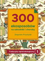 300 ekosposobów na szkodniki i choroby. Tradycyjny ogród ekologiczny. Tom 1