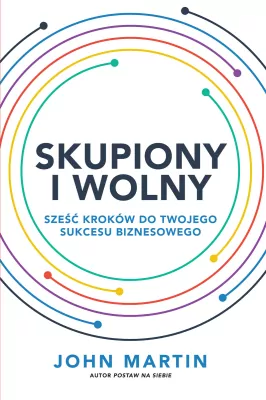 Skupiony i wolny. Sześć kroków do Twojego sukcesu biznesowego