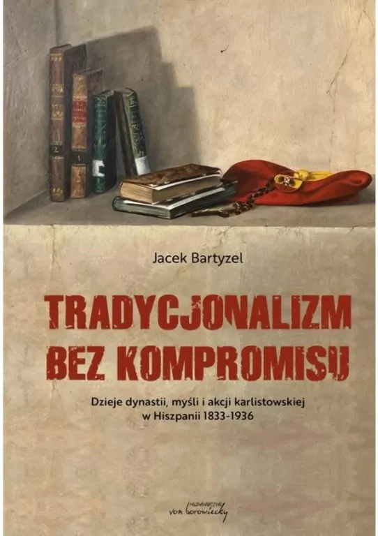 Tradycjonalizm bez kompromisu. Dzieje dynastii, myśli i akcji karlistowskiej w Hiszpanii 1833-1936 - tantis.pl