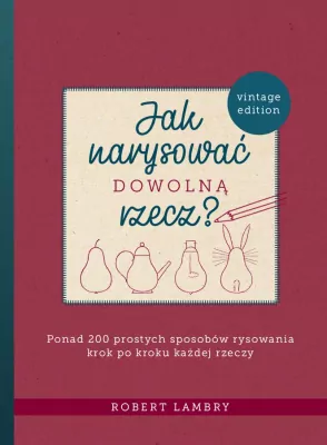 Jak narysować dowolną rzecz? Ponad 200 prostych sposobów rysowania krok po kroku każdej rzeczy