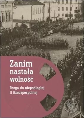 Zanim nastała wolność. Droga do niepodległej II Rzeczpospolitej