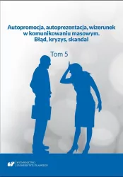 Autopromocja, autoprezentacja, wizerunek w komunikowaniu masowym. Błąd, kryzys, skandal. Tom 5