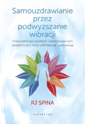 Samouzdrawianie przez podnoszenie wibracji. Przewodnik po wysokich częstotliwościach świadomości, które odmładzają i uzdrawiają