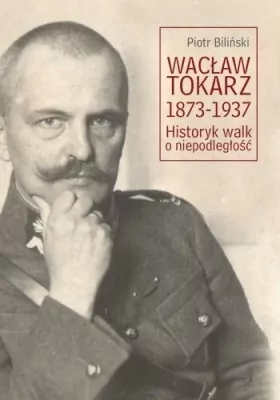 Wacław Tokarz 1873-1937. Historyk walk o niepodległość. Societas. Tom 116