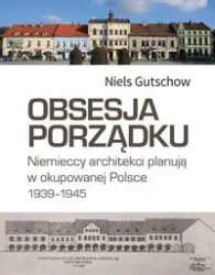 Obsesja porządku. Niemieccy architekci planują w okupowanej Polsce 1939-1945