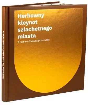 Herbowny kleynot szlachetnego miasta. Z herbem Poznania przez wieki