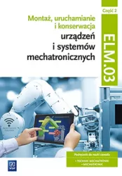 Montaż, uruchamianie i konserwacja urządzeń i systemów mechatronicznych. ELM.03. Część 2. Podręcznik do nauki zawodu technik mechatronik i mechatronik