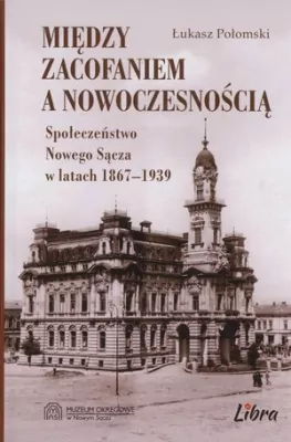 Między zacofaniem a nowoczesnością. Społeczeństwo Nowego Sącza w latach 1867 - 1939